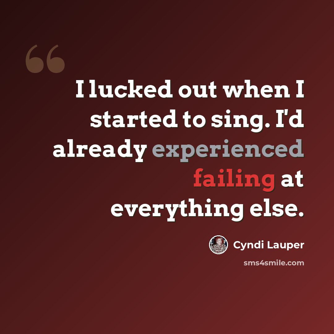 “I lucked out when I started to sing. I'd already experienced failing at everything else.” quote by Cyndi Lauper
