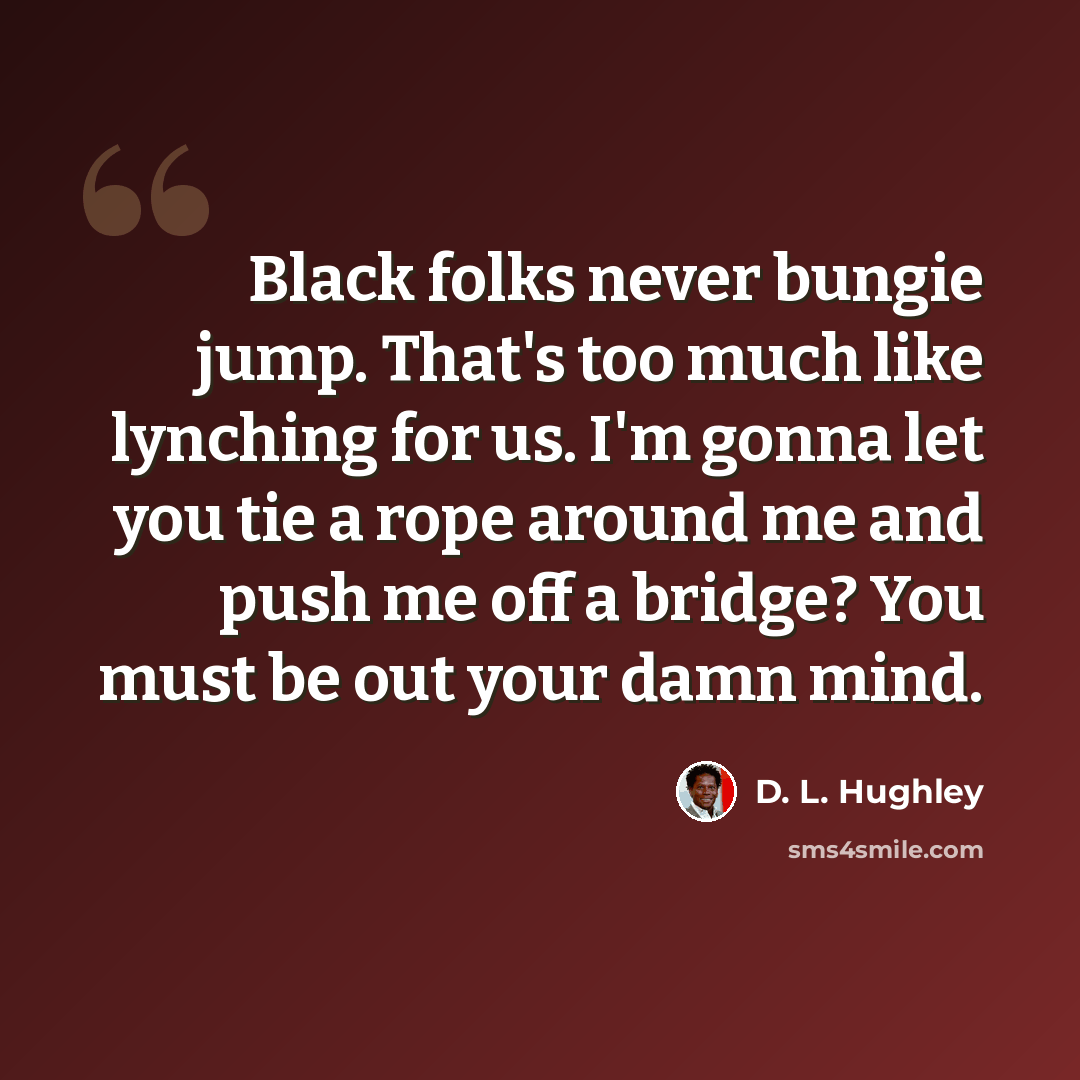 “Black folks never bungie jump. That's too much like lynching for us. I'm gonna let you tie a rope around me and push me off a bridge? You must be out your damn mind.” quote by D. L. Hughley