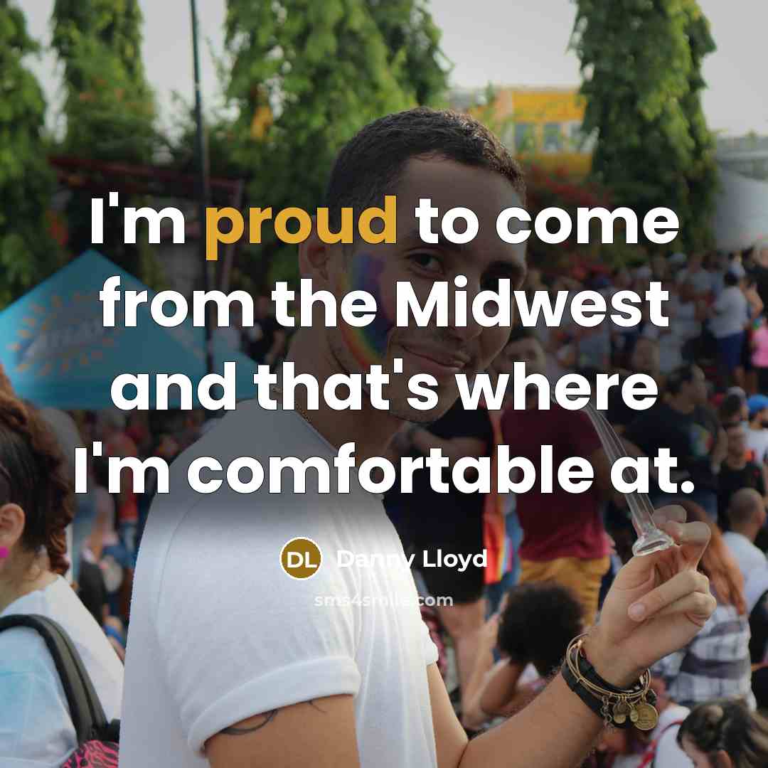 “I'm proud to come from the Midwest and that's where I'm comfortable at.” quote by Danny Lloyd