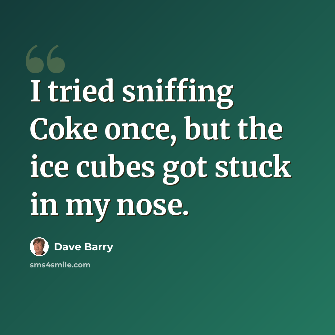 “I tried sniffing Coke once, but the ice cubes got stuck in my nose.” quote by Dave Barry