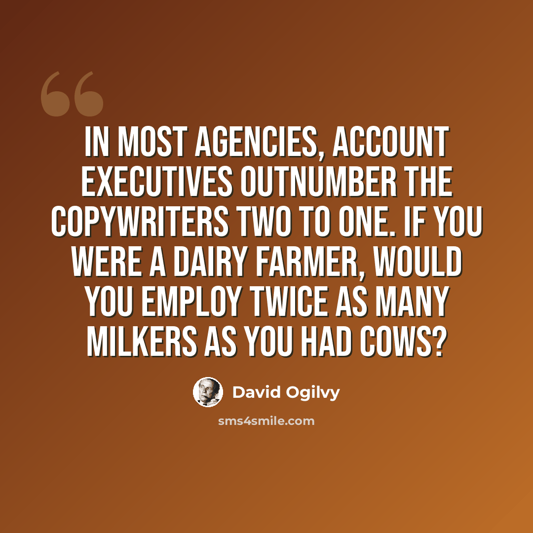 “In most agencies, account executives outnumber the copywriters two to one. If you were a dairy farmer, would you employ twice as many milkers as you had cows?” quote by David Ogilvy