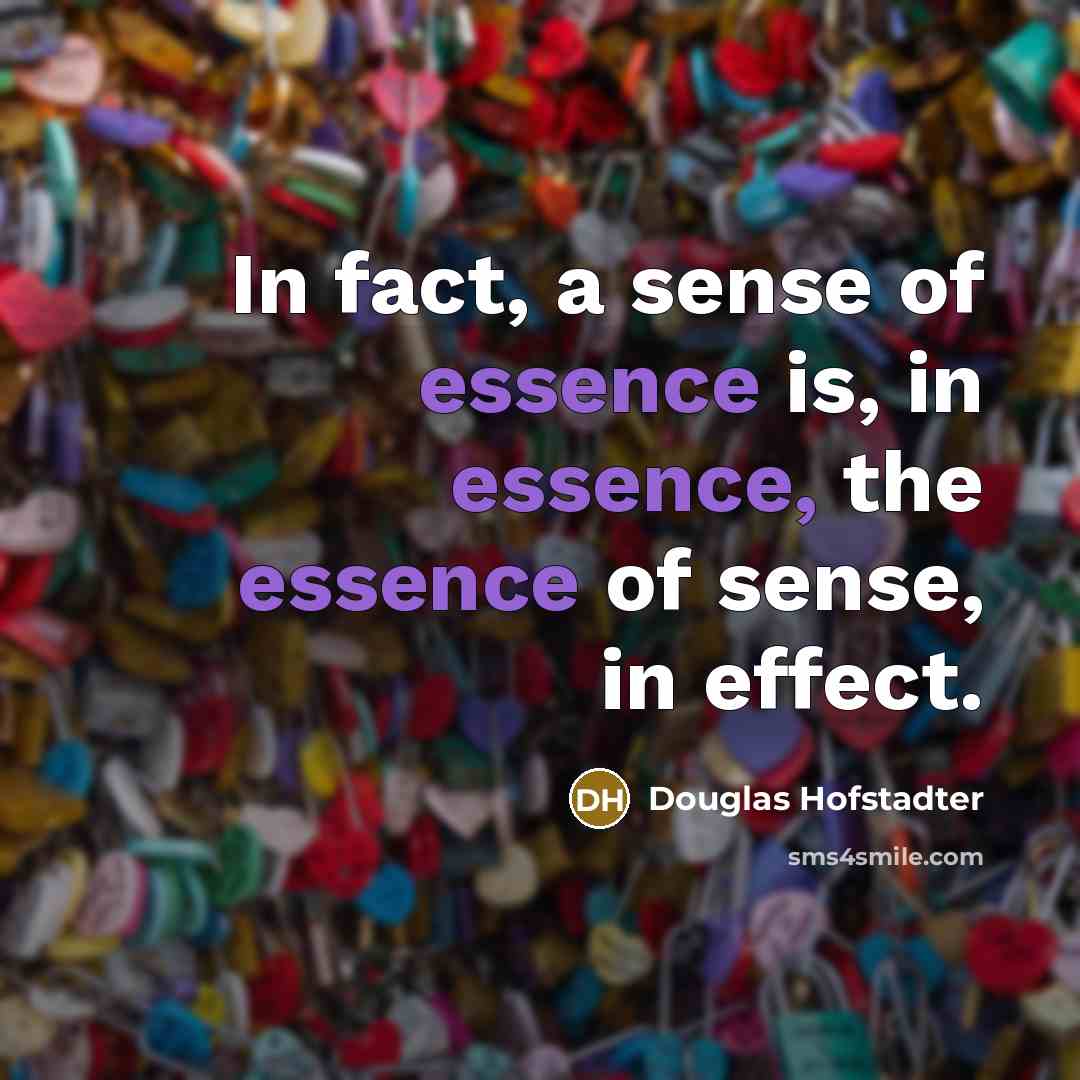 “In fact, a sense of essence is, in essence, the essence of sense, in effect.” quote by Douglas Hofstadter