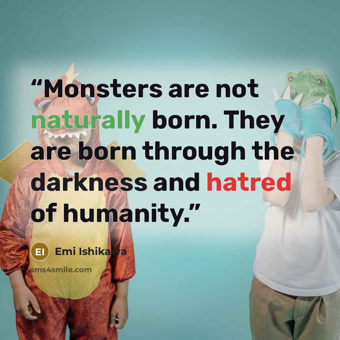 “Monsters are not naturally born. They are born through the darkness and hatred of humanity.” quote by Emi Ishikawa