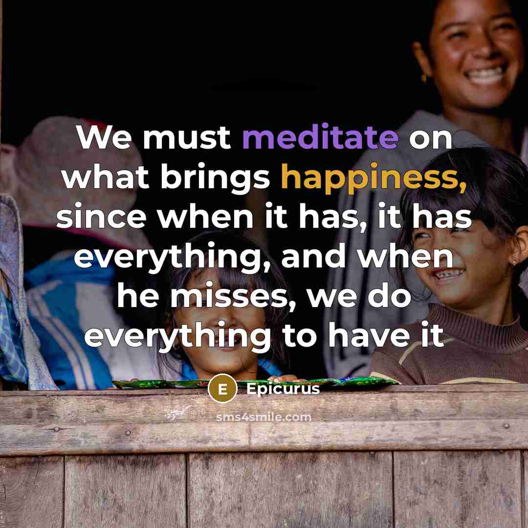 “We must meditate on what brings happiness, since when it has, it has everything, and when he misses, we do everything to have it” quote by Epicurus