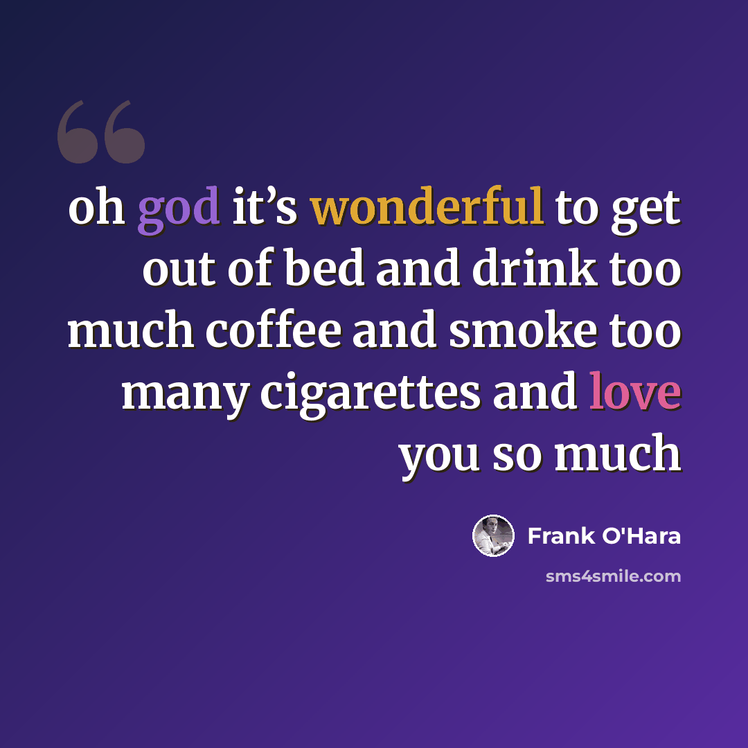 “oh god it’s wonderful to get out of bed and drink too much coffee and smoke too many cigarettes and love you so much” quote by Frank O'Hara
