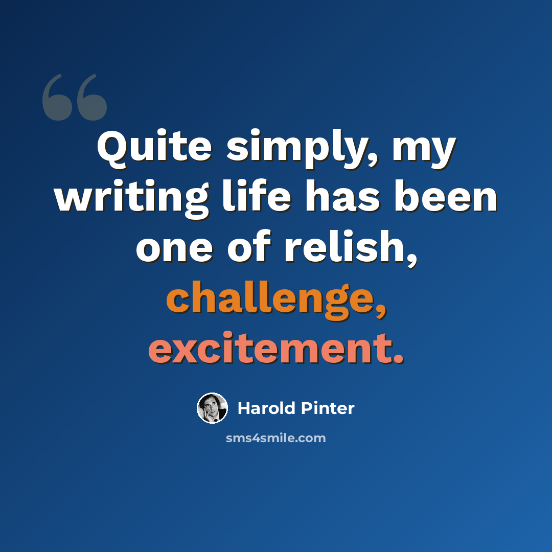 “Quite simply, my writing life has been one of relish, challenge, excitement.” quote by Harold Pinter