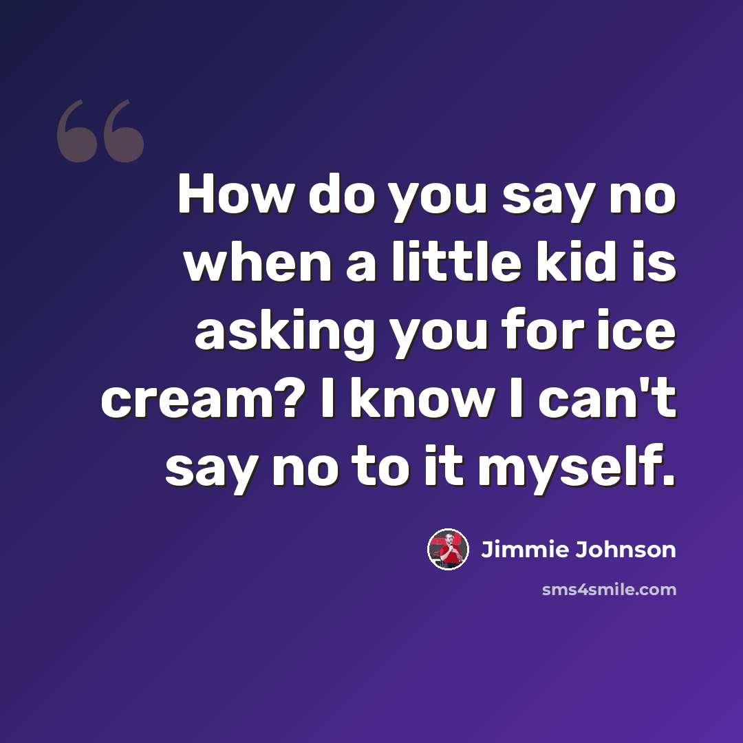 “How do you say no when a little kid is asking you for ice cream? I know I can't say no to it myself.” quote by Jimmie Johnson