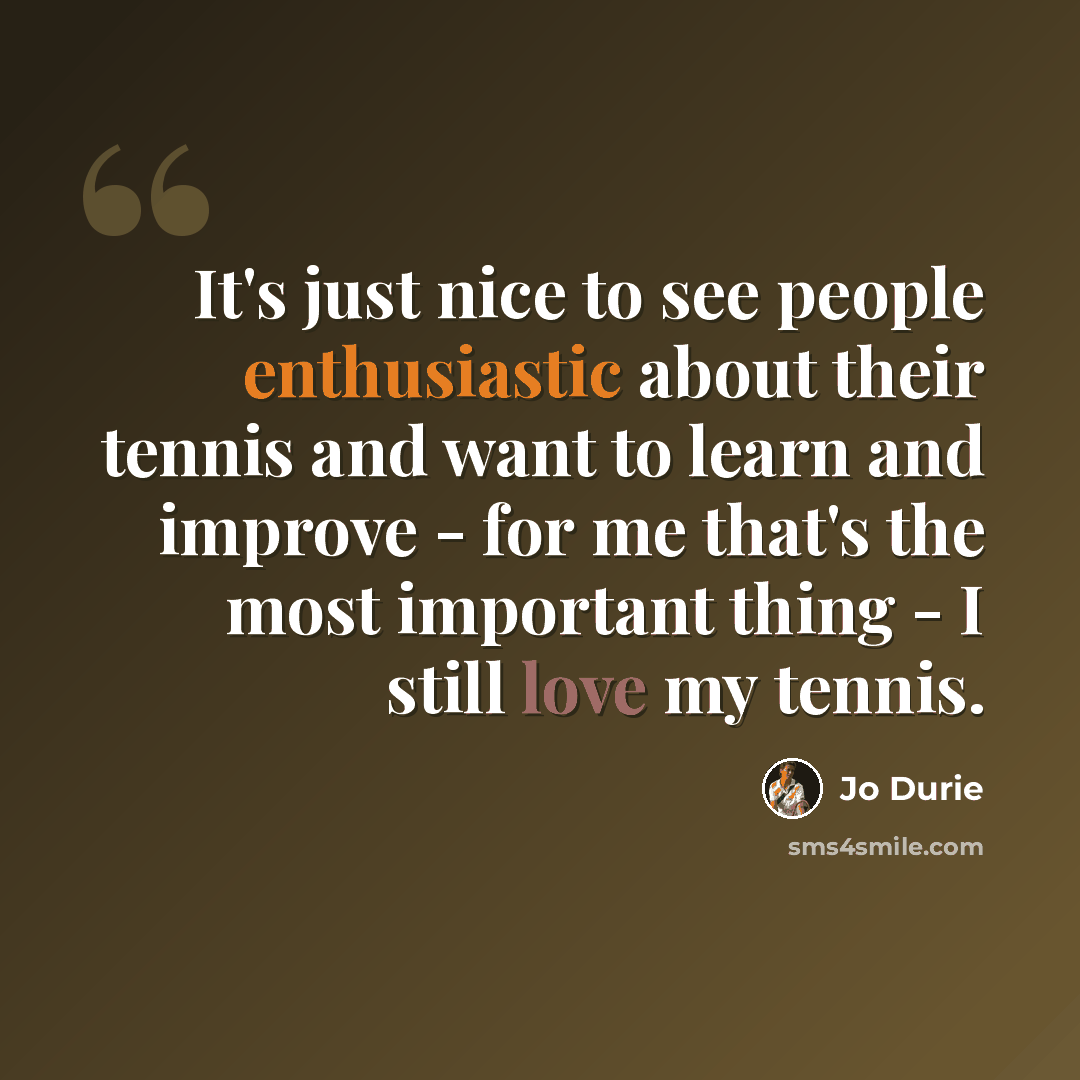 “It's just nice to see people enthusiastic about their tennis and want to learn and improve - for me that's the most important thing - I still love my tennis.” quote by Jo Durie