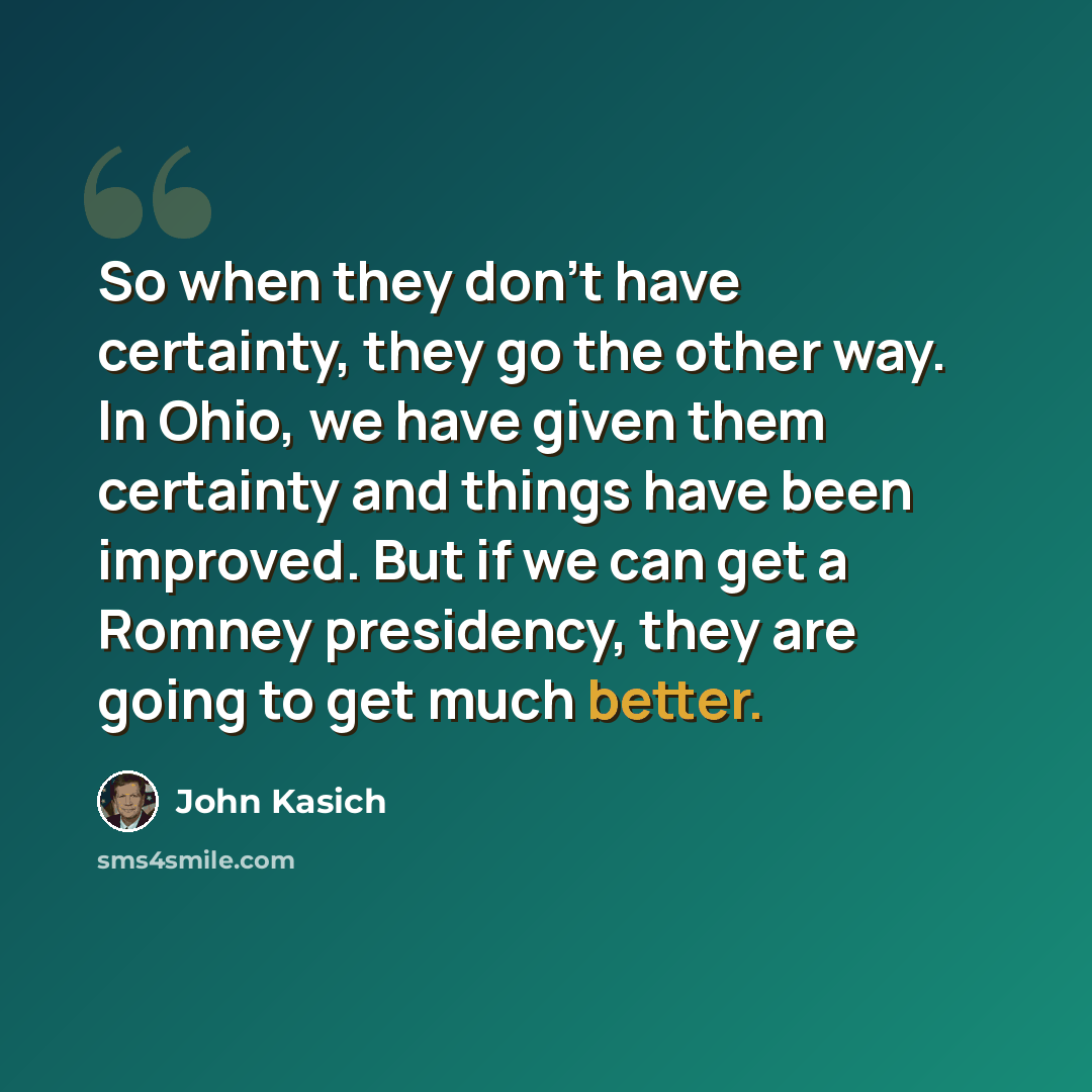 “So when they don't have certainty, they go the other way. In Ohio, we have given them certainty and things have been improved. But if we can get a Romney presidency, they are going to get much better.” quote by John Kasich