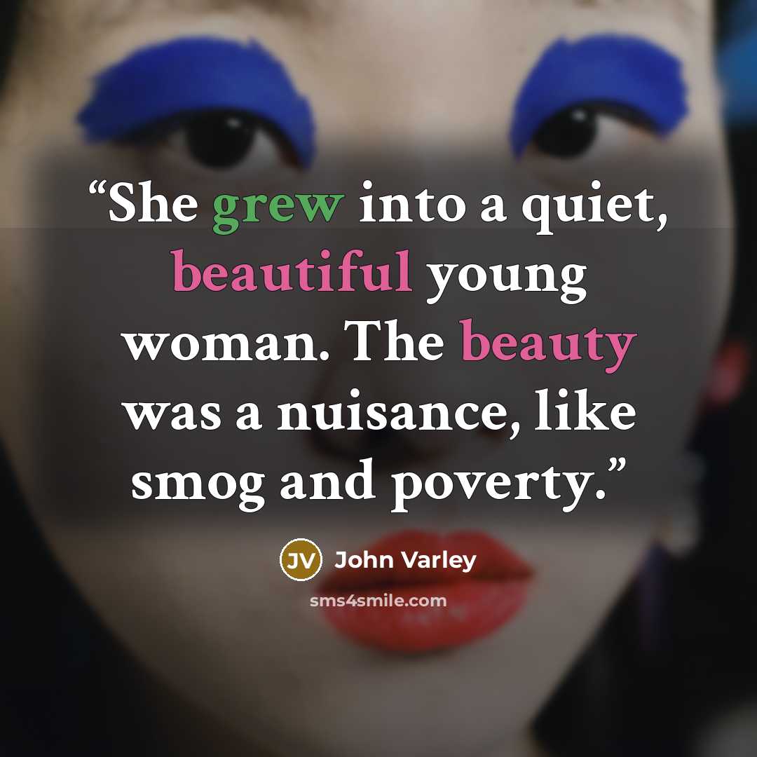 “She grew into a quiet, beautiful young woman. The beauty was a nuisance, like smog and poverty.” quote by John Varley