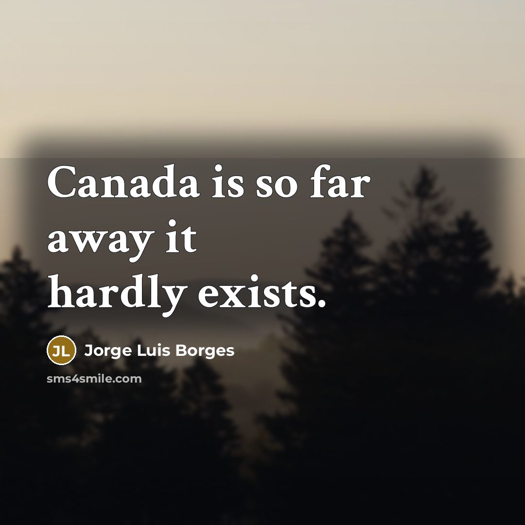 “Canada is so far away it hardly exists.” quote by Jorge Luis Borges