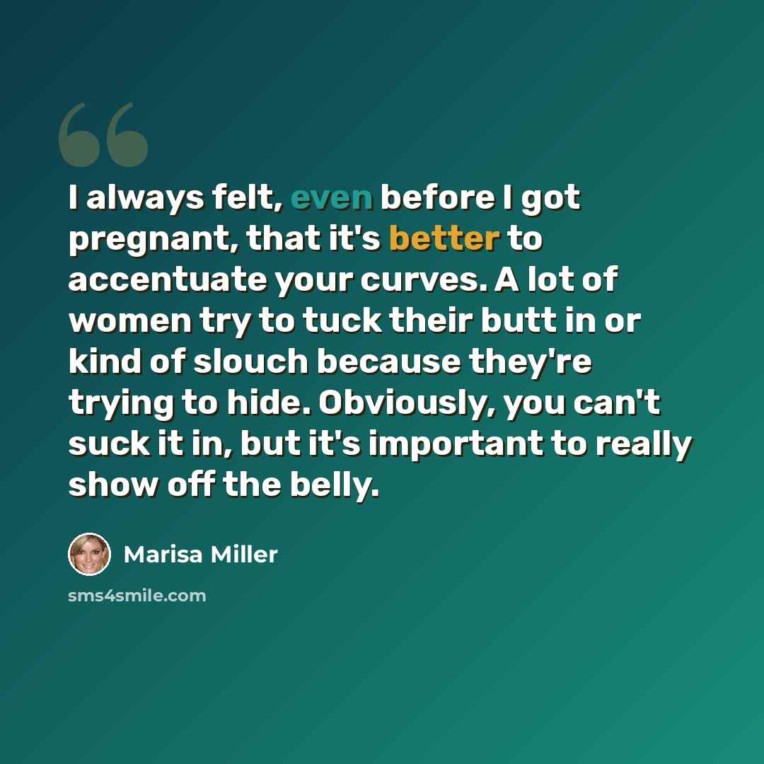 “I always felt, even before I got pregnant, that it's better to accentuate your curves. A lot of women try to tuck their butt in or kind of slouch because they're trying to hide. Obviously, you can't suck it in, but it's important to really show off the belly.” quote by Marisa Miller