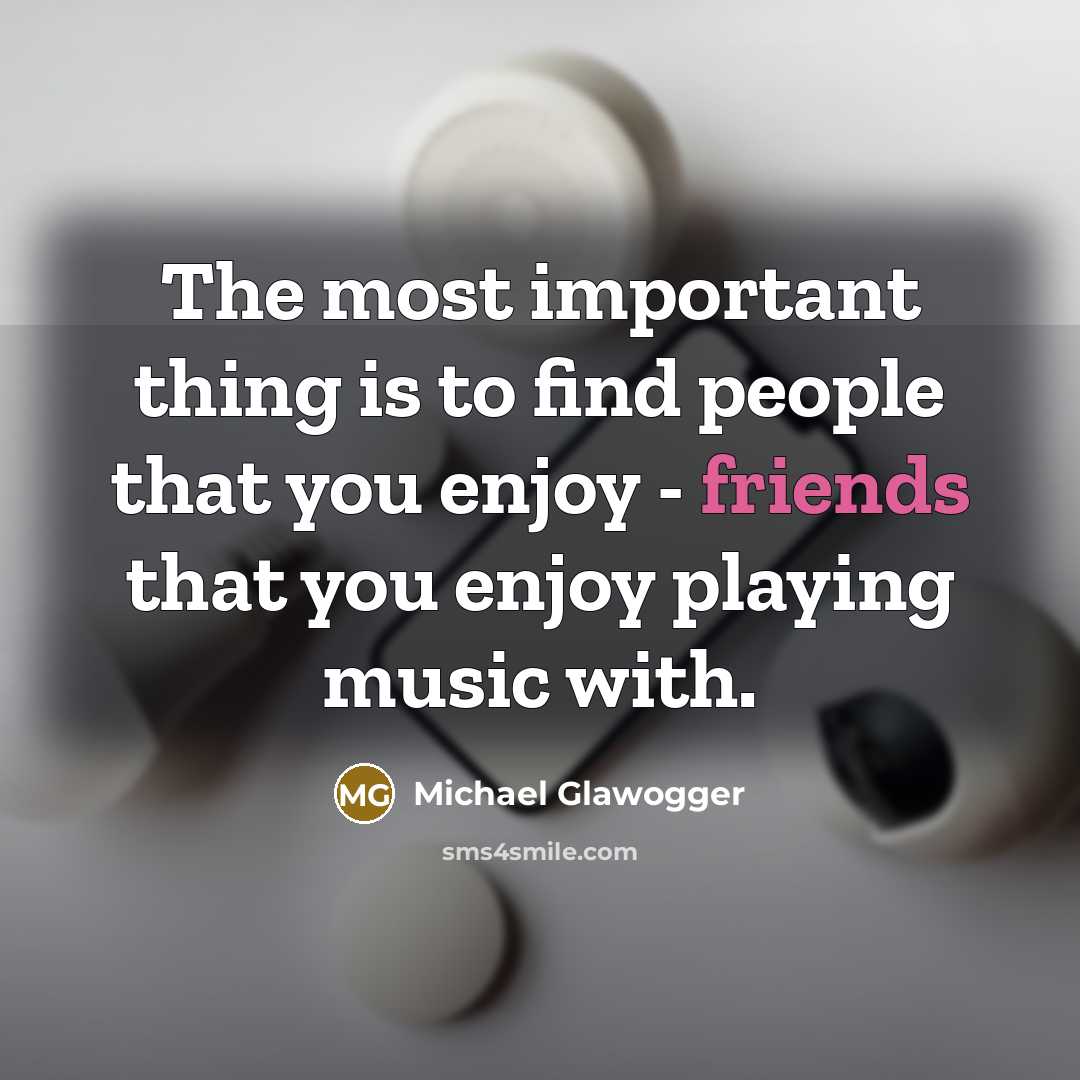 “The most important thing is to find people that you enjoy - friends that you enjoy playing music with.” quote by Michael Glawogger