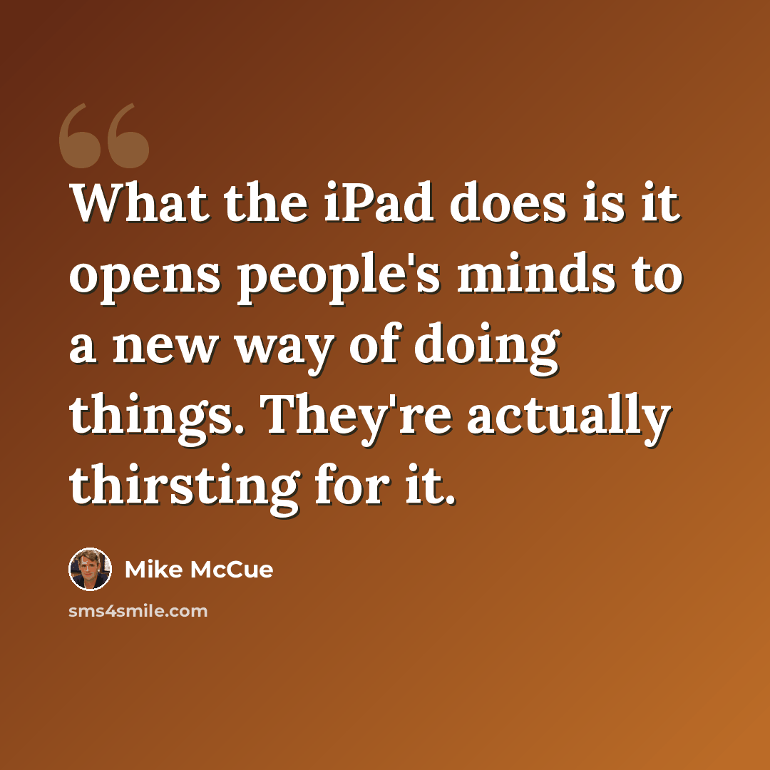 “What the iPad does is it opens people's minds to a new way of doing things. They're actually thirsting for it.” quote by Mike McCue