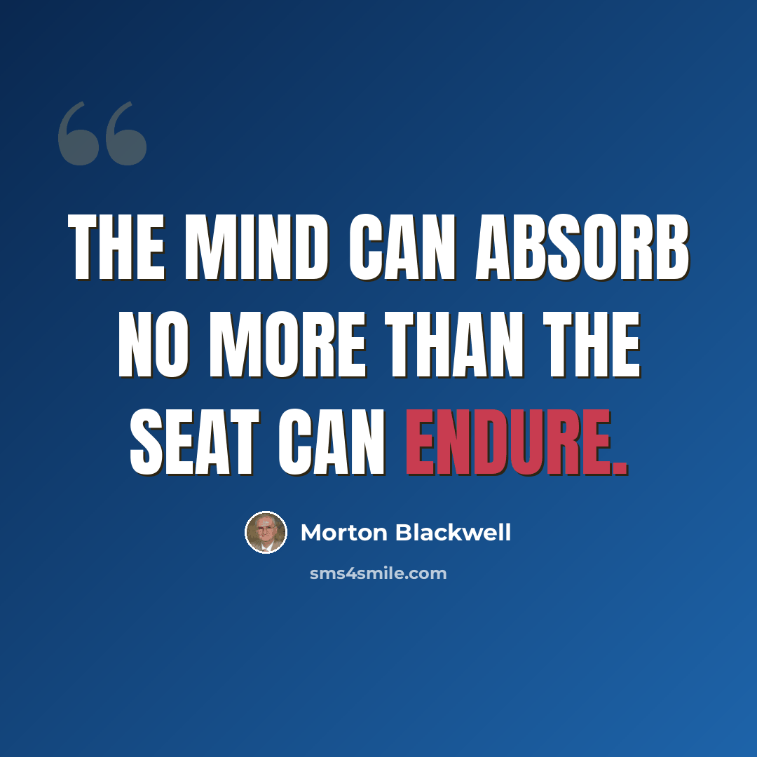 “The mind can absorb no more than the seat can endure.” quote by Morton Blackwell