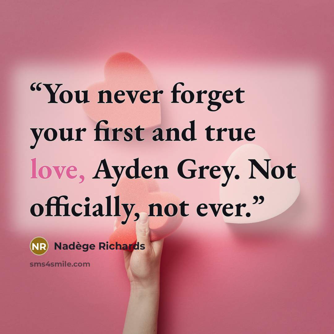 “You never forget your first and true love, Ayden Grey. Not officially, not ever.” quote by Nadege Richards