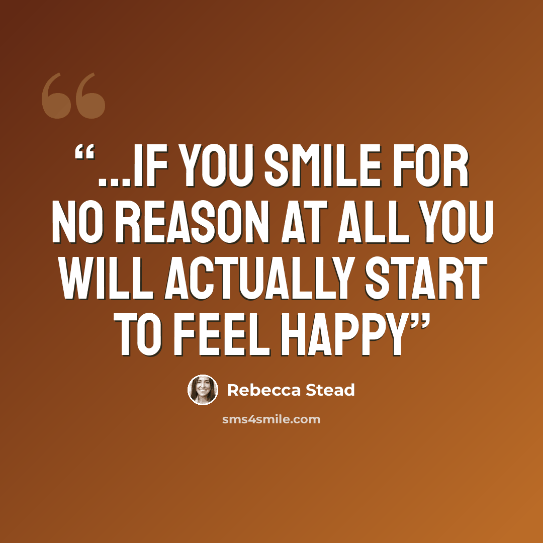 “...if you smile for no reason at all you will actually start to feel happy” quote by Rebecca Stead