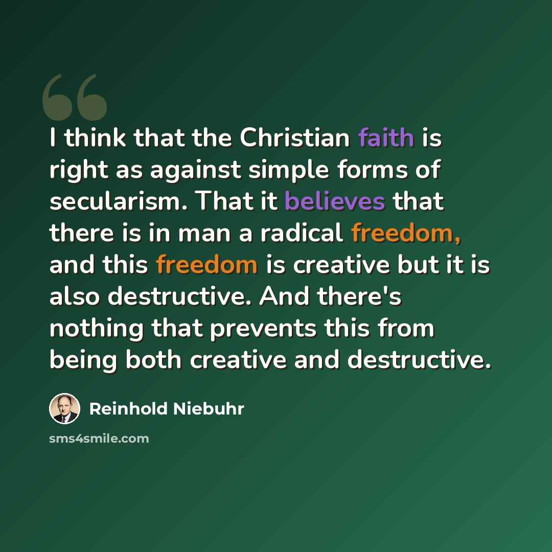 “I think that the Christian faith is right as against simple forms of secularism. That it believes that there is in man a radical freedom, and this freedom is creative but it is also destructive. And there's nothing that prevents this from being both creative and destructive.” quote by Reinhold Niebuhr