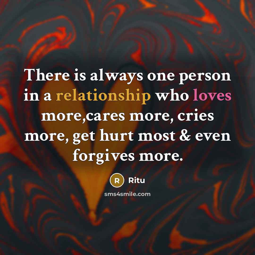 “There is always one person in a relationship who loves more,cares more, cries more, get hurt most & even forgives more.” quote by Ritu