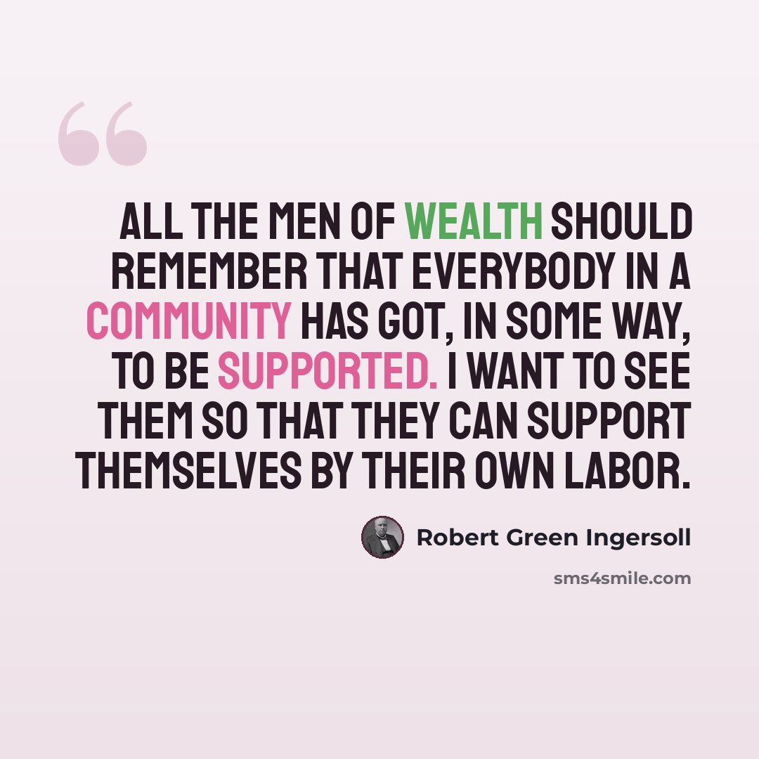 “All the men of wealth should remember that everybody in a community has got, in some way, to be supported. I want to see them so that they can support themselves by their own labor.” quote by Robert Green Ingersoll