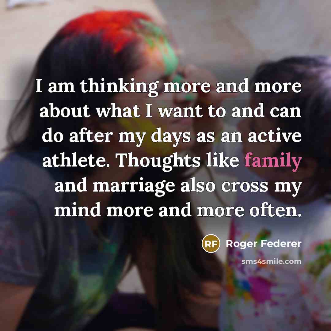 “I am thinking more and more about what I want to and can do after my days as an active athlete. Thoughts like family and marriage also cross my mind more and more often.” quote by Roger Federer
