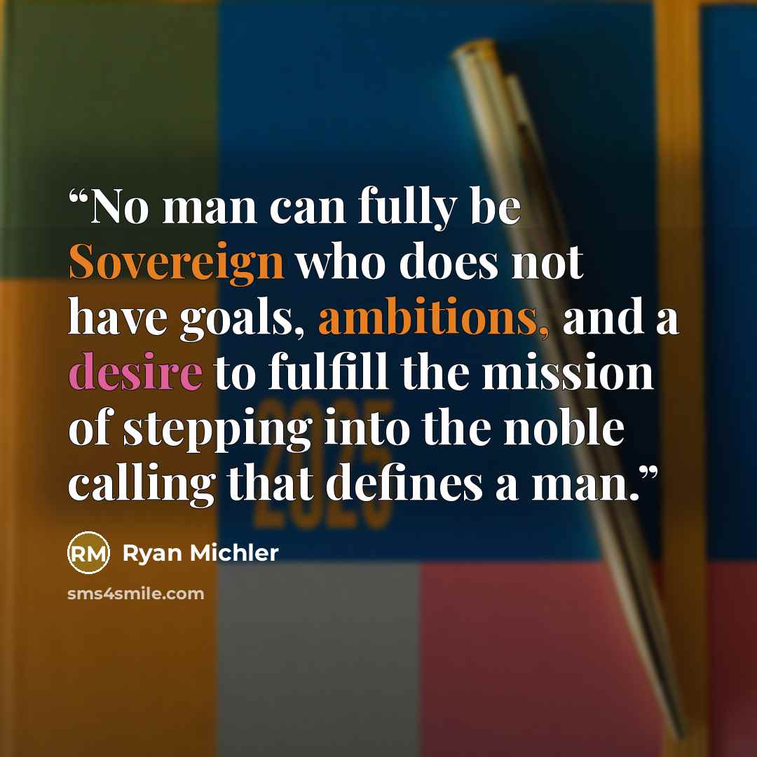 “No man can fully be Sovereign who does not have goals, ambitions, and a desire to fulfill the mission of stepping into the noble calling that defines a man.” quote by Ryan Michler