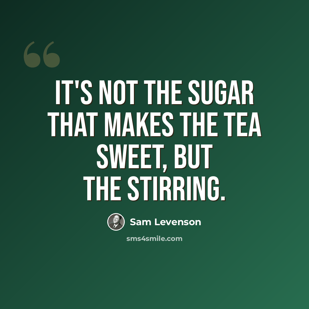 “It's not the sugar that makes the tea sweet, but the stirring.” quote by Sam Levenson