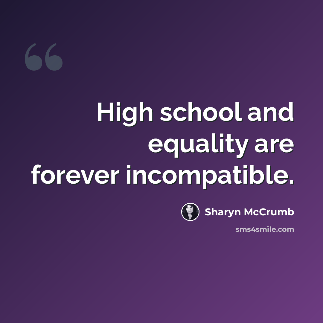 “High school and equality are forever incompatible.” quote by Sharyn McCrumb
