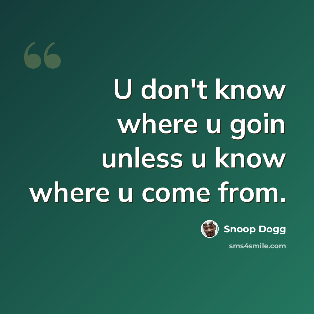 “U don't know where u goin unless u know where u come from.” quote by Snoop Dogg