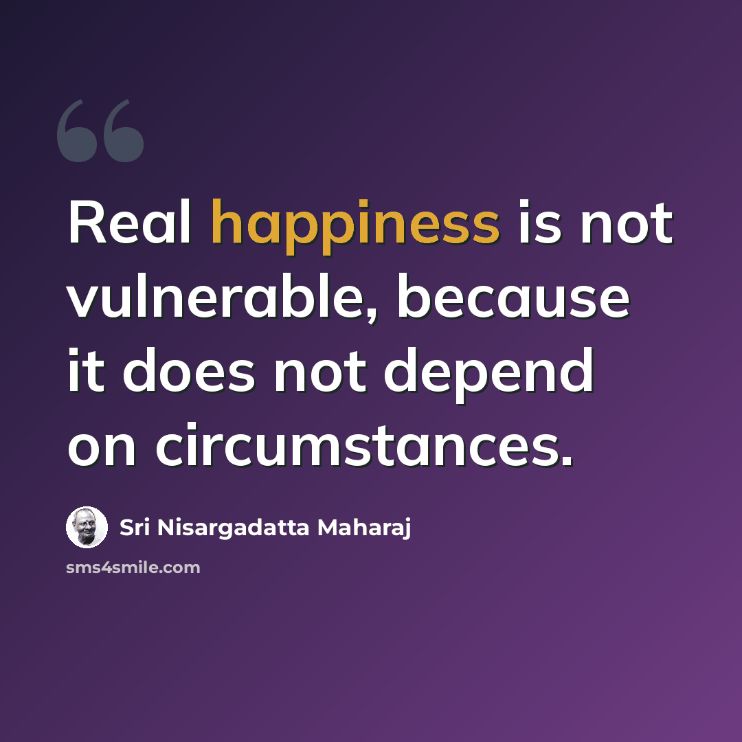“Real happiness is not vulnerable, because it does not depend on circumstances.” quote by Sri Nisargadatta Maharaj
