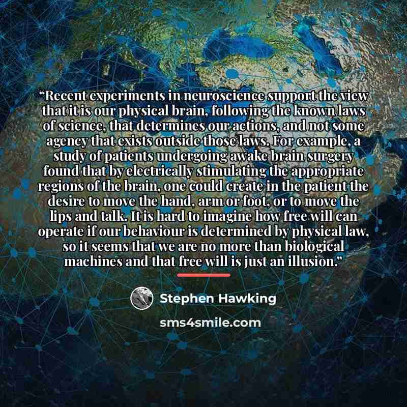 “Recent experiments in neuroscience support the view that it is our physical brain, following the known laws of science, that determines our actions, and not some agency that exists outside those laws. For example, a study of patients undergoing awake brain surgery found that by electrically…” quote by Stephen Hawking