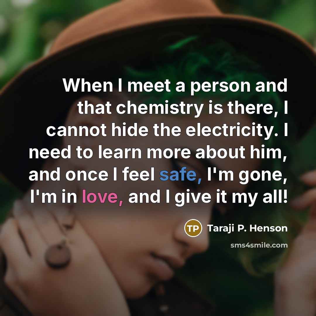 “When I meet a person and that chemistry is there, I cannot hide the electricity. I need to learn more about him, and once I feel safe, I'm gone, I'm in love, and I give it my all!” quote by Taraji P. Henson