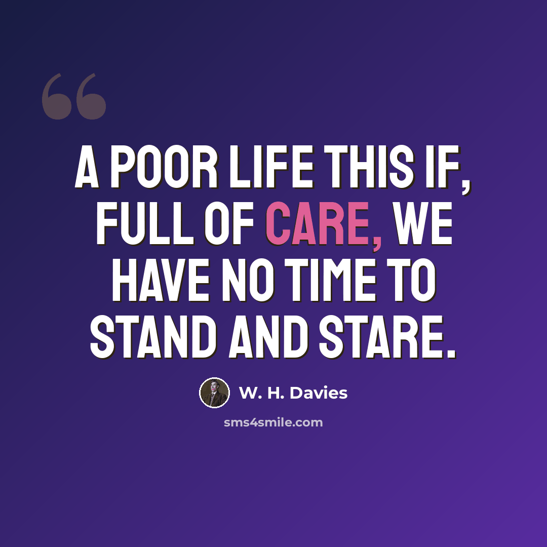 “A poor life this if, full of care, we have no time to stand and stare.” quote by W. H. Davies