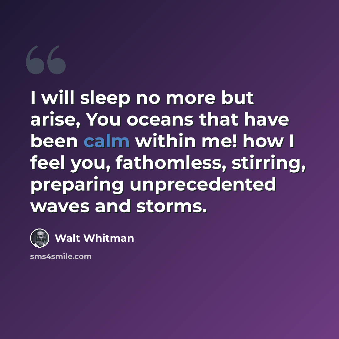“I will sleep no more but arise, You oceans that have been calm within me! how I feel you, fathomless, stirring, preparing unprecedented waves and storms.” quote by Walt Whitman