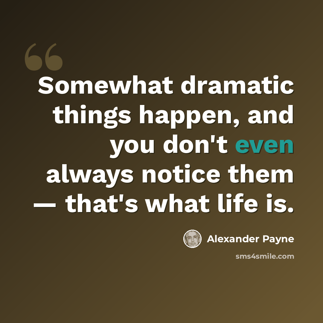 “Somewhat dramatic things happen, and you don't even always notice them — that's what life is.” quote by Alexander Payne
