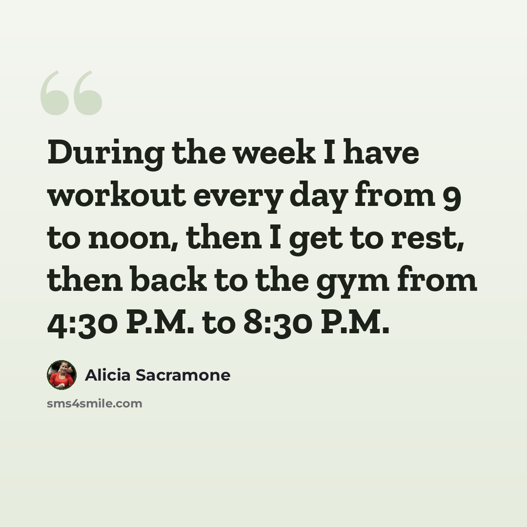 “During the week I have workout every day from 9 to noon, then I get to rest, then back to the gym from 4:30 P.M. to 8:30 P.M.” quote by Alicia Sacramone