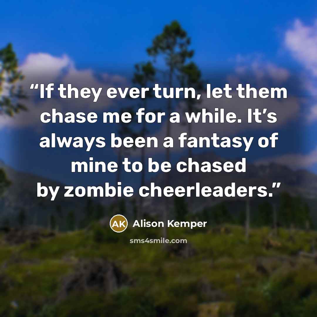 “If they ever turn, let them chase me for a while. It’s always been a fantasy of mine to be chased by zombie cheerleaders.” quote by Alison Kemper