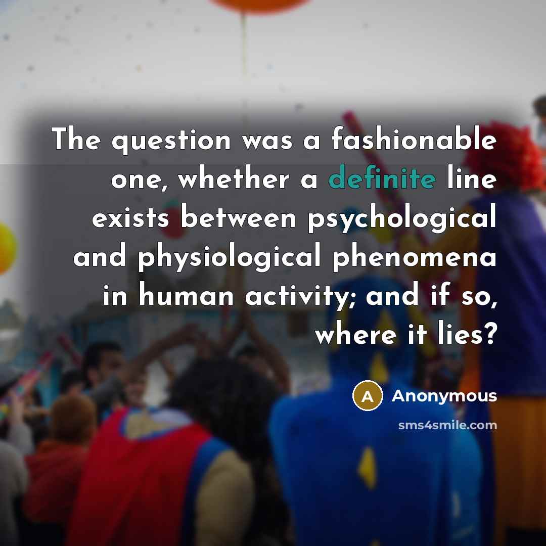 “The question was a fashionable one, whether a definite line exists between psychological and physiological phenomena in human activity; and if so, where it lies?” quote by Anonymous