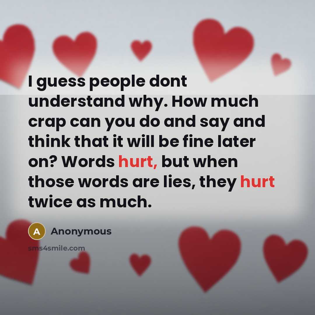 “I guess people dont understand why. How much crap can you do and say and think that it will be fine later on? Words hurt, but when those words are lies, they hurt twice as much.” quote by Anonymous