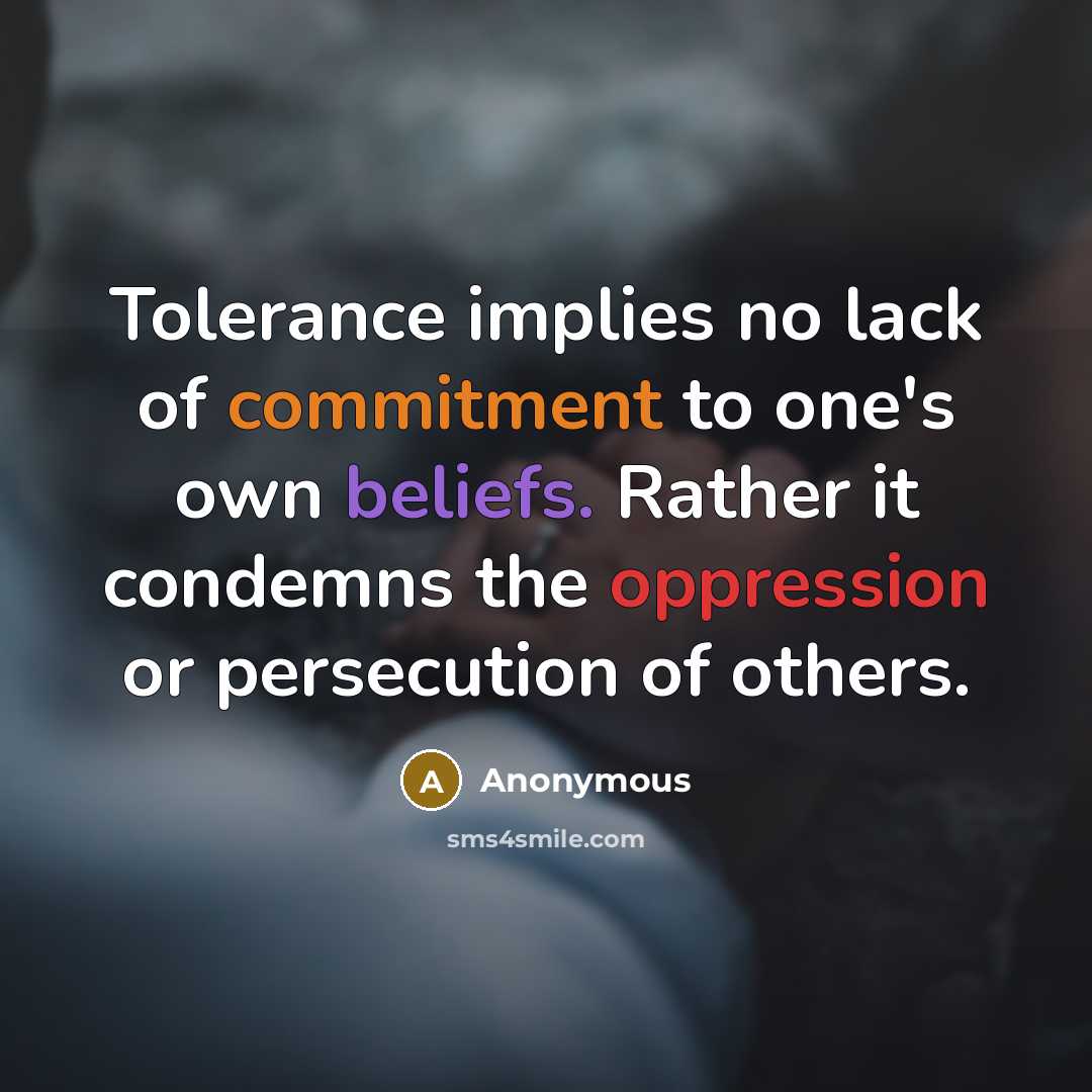 “Tolerance implies no lack of commitment to one's own beliefs. Rather it condemns the oppression or persecution of others.” quote by Anonymous