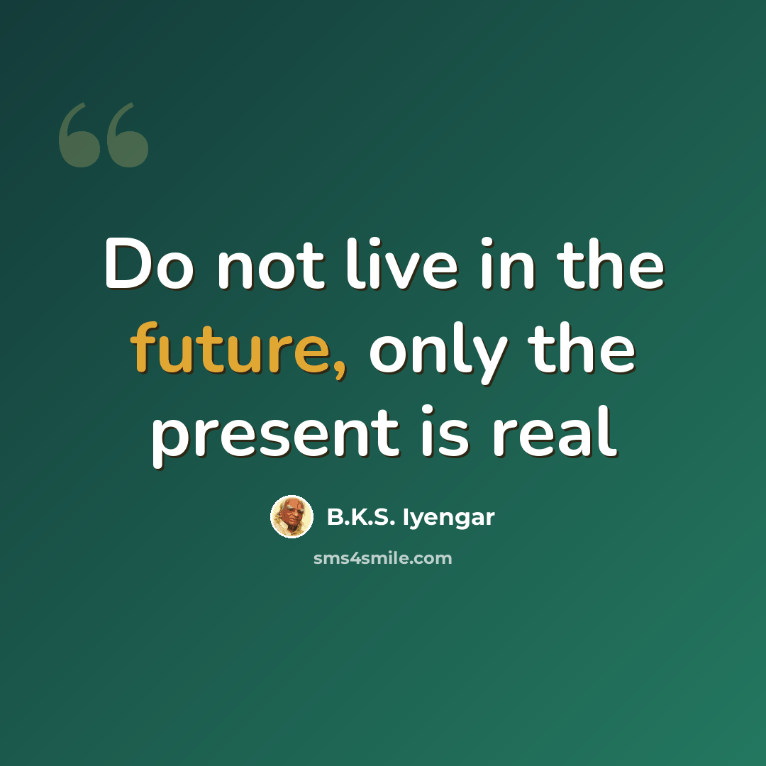 “Do not live in the future, only the present is real” quote by B.K.S. Iyengar