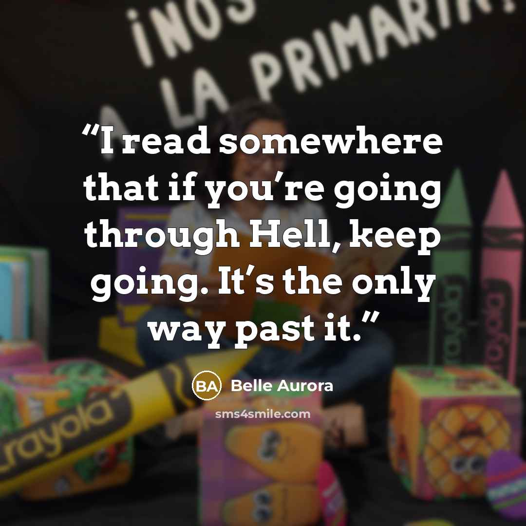 “I read somewhere that if you’re going through Hell, keep going. It’s the only way past it.” quote by Belle Aurora