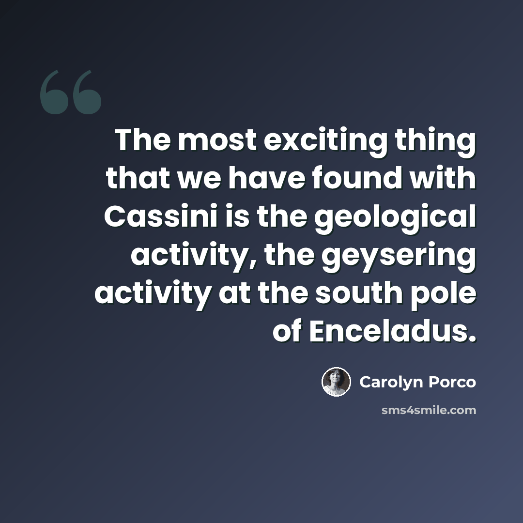 “The most exciting thing that we have found with Cassini is the geological activity, the geysering activity at the south pole of Enceladus.” quote by Carolyn Porco