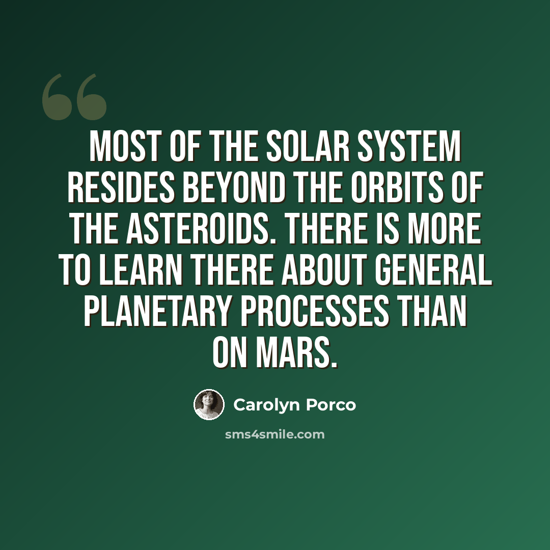 “Most of the solar system resides beyond the orbits of the asteroids. There is more to learn there about general planetary processes than on Mars.” quote by Carolyn Porco