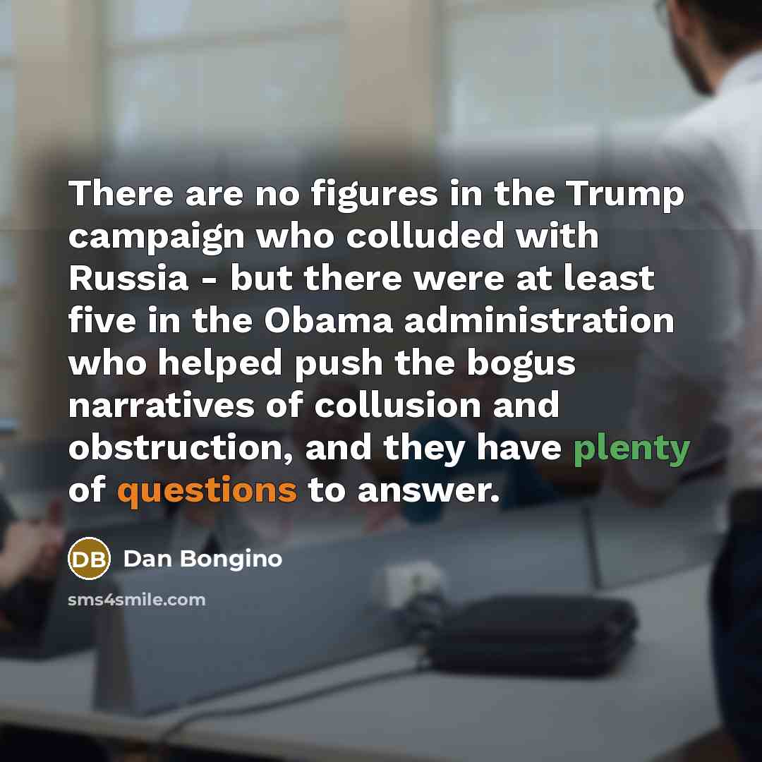 “There are no figures in the Trump campaign who colluded with Russia - but there were at least five in the Obama administration who helped push the bogus narratives of collusion and obstruction, and they have plenty of questions to answer.” quote by Dan Bongino