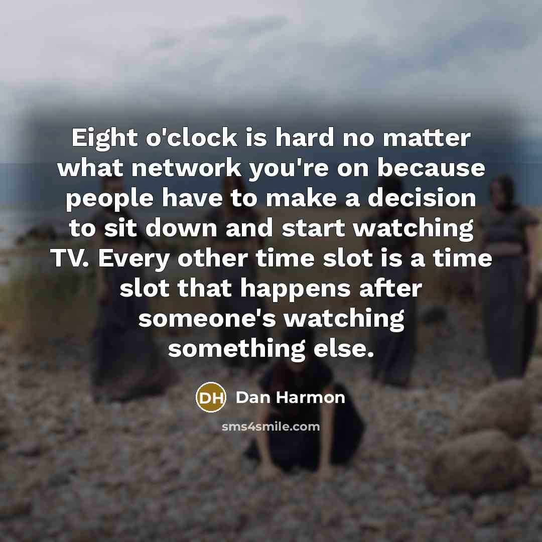 “Eight o'clock is hard no matter what network you're on because people have to make a decision to sit down and start watching TV. Every other time slot is a time slot that happens after someone's watching something else.” quote by Dan Harmon