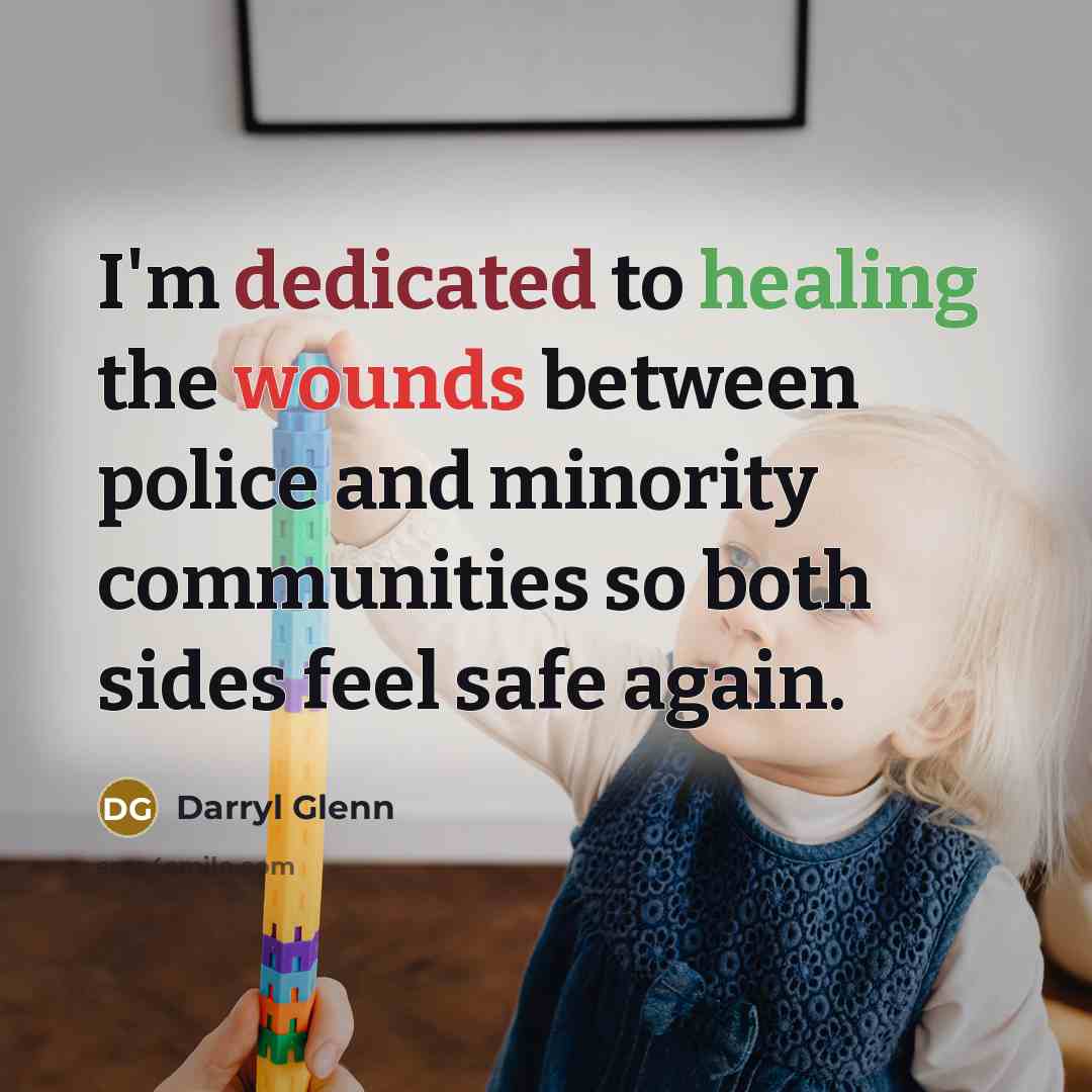 “I'm dedicated to healing the wounds between police and minority communities so both sides feel safe again.” quote by Darryl Glenn
