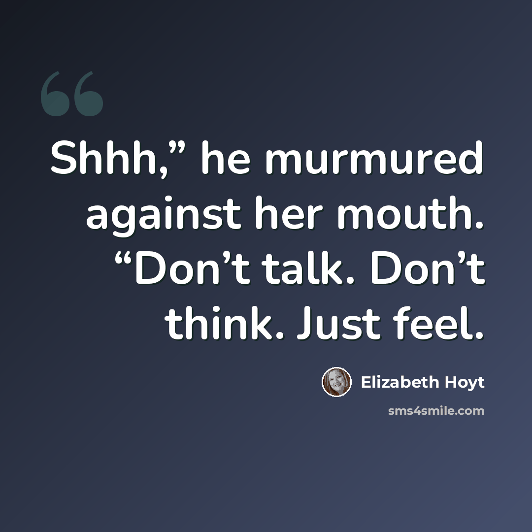 “Shhh,” he murmured against her mouth. “Don’t talk. Don’t think. Just feel.” quote by Elizabeth Hoyt