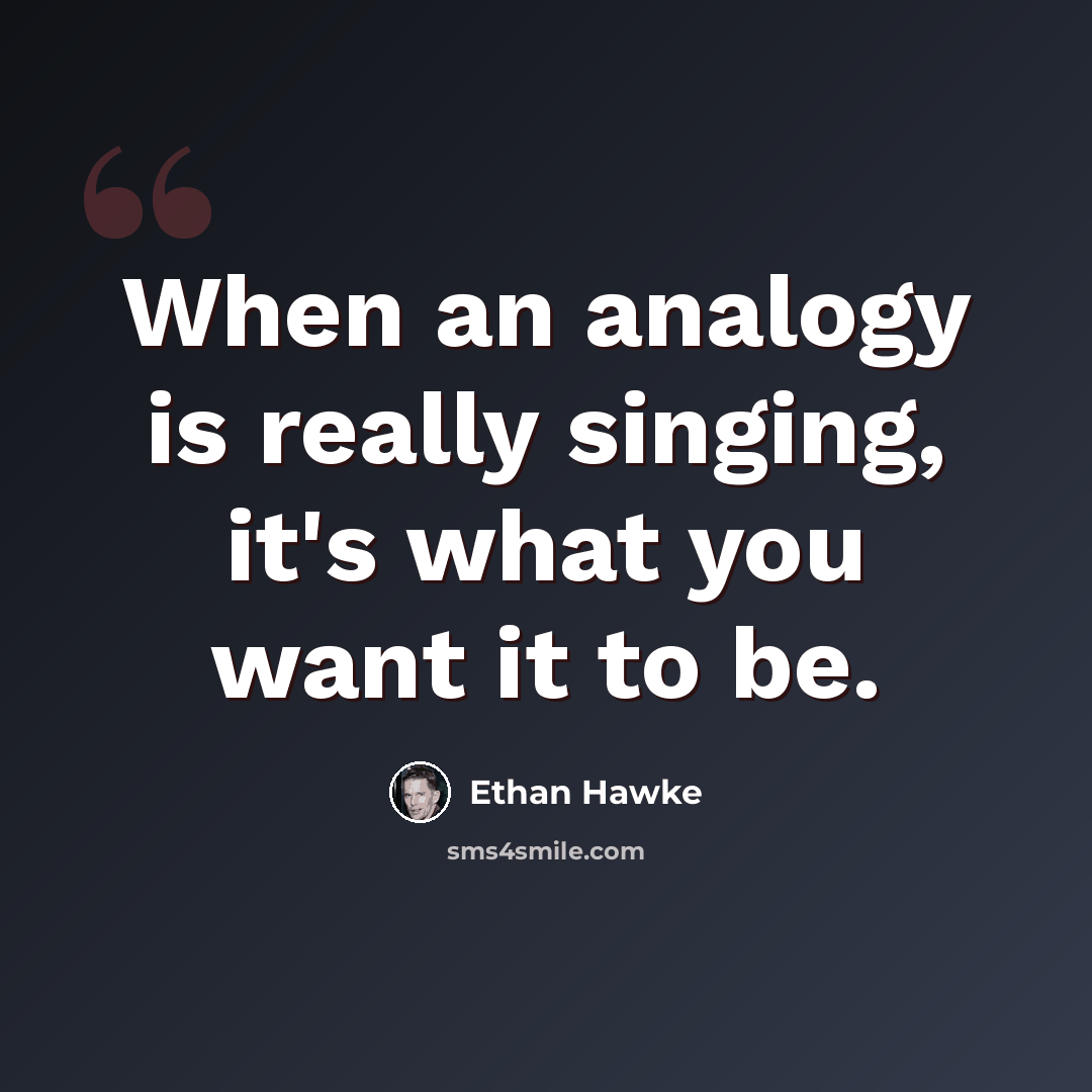 “When an analogy is really singing, it's what you want it to be.” quote by Ethan Hawke