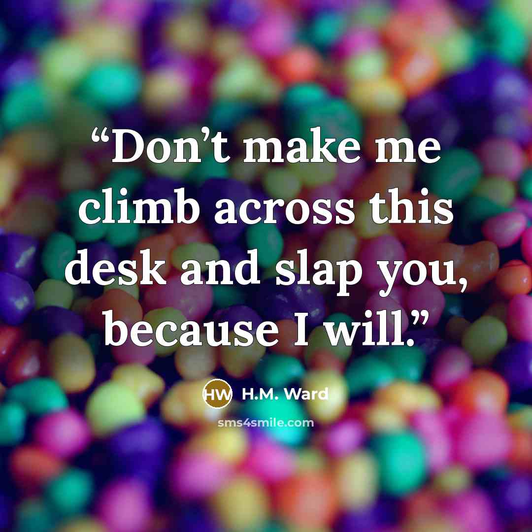 “Don’t make me climb across this desk and slap you, because I will.” quote by H.M. Ward